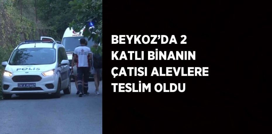 BEYKOZ’DA 2 KATLI BİNANIN ÇATISI ALEVLERE TESLİM OLDU