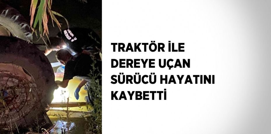 TRAKTÖR İLE DEREYE UÇAN SÜRÜCÜ HAYATINI KAYBETTİ
