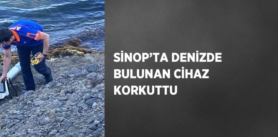 SİNOP’TA DENİZDE BULUNAN CİHAZ KORKUTTU
