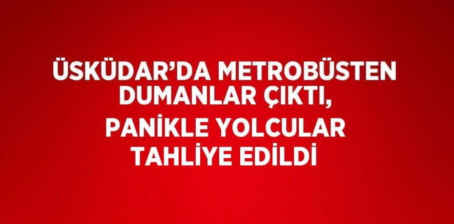 ÜSKÜDAR’DA METROBÜSTEN DUMANLAR ÇIKTI, PANİKLE YOLCULAR TAHLİYE EDİLDİ