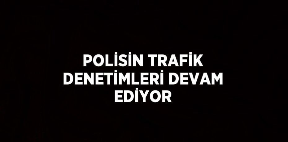 POLİSİN TRAFİK DENETİMLERİ DEVAM EDİYOR