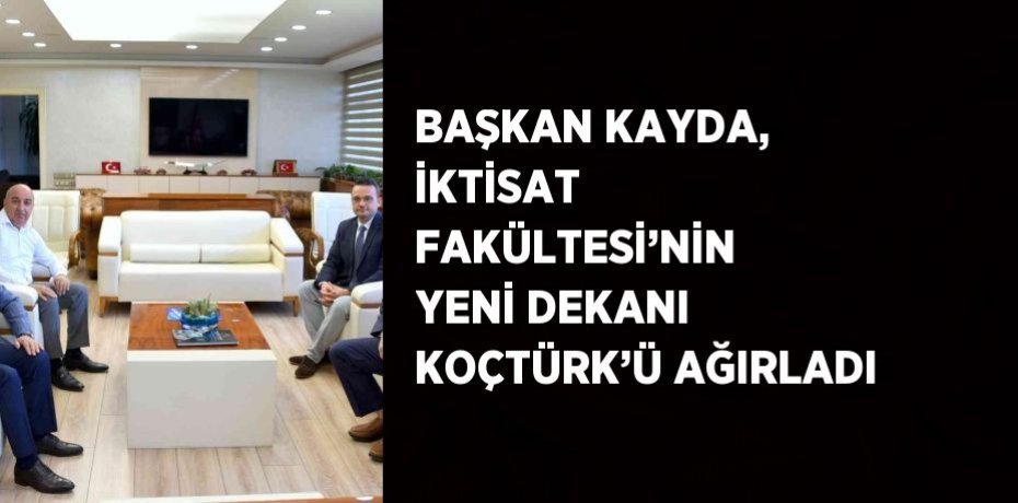 BAŞKAN KAYDA, İKTİSAT FAKÜLTESİ’NİN YENİ DEKANI KOÇTÜRK’Ü AĞIRLADI