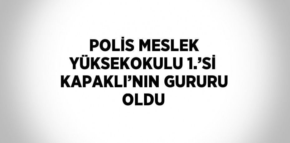 POLİS MESLEK YÜKSEKOKULU 1.’Sİ KAPAKLI’NIN GURURU OLDU