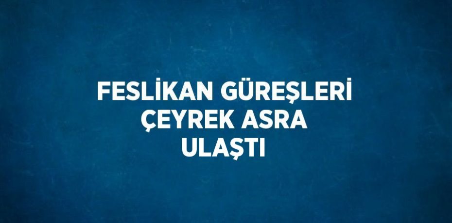 FESLİKAN GÜREŞLERİ ÇEYREK ASRA ULAŞTI