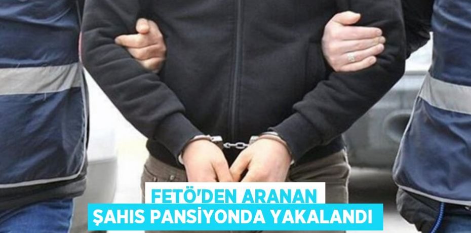 FETÖ'den aranan şahıs pansiyonda yakalandı