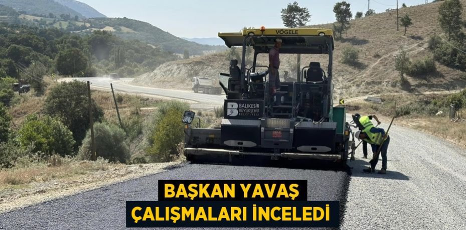 BAŞKAN YAVAŞ ÇALIŞMALARI İNCELEDİ