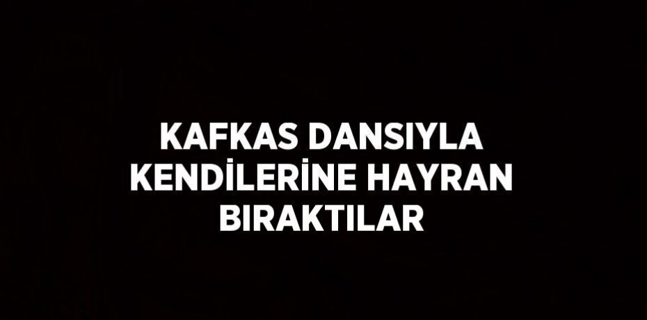 KAFKAS DANSIYLA KENDİLERİNE HAYRAN BIRAKTILAR