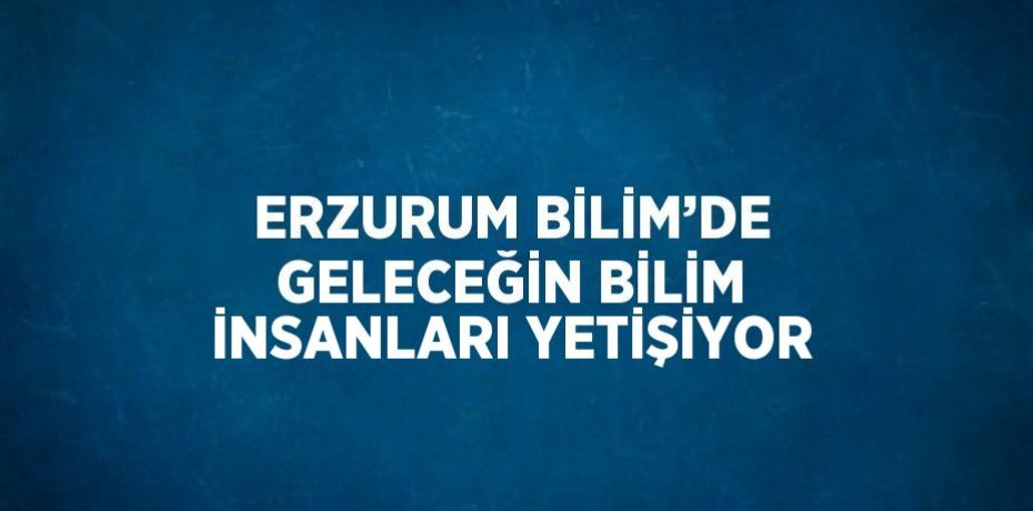 ERZURUM BİLİM’DE GELECEĞİN BİLİM İNSANLARI YETİŞİYOR