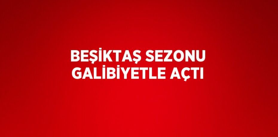 BEŞİKTAŞ SEZONU GALİBİYETLE AÇTI