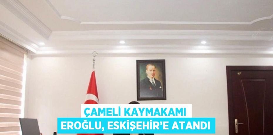 ÇAMELİ KAYMAKAMI EROĞLU, ESKİŞEHİR’E ATANDI