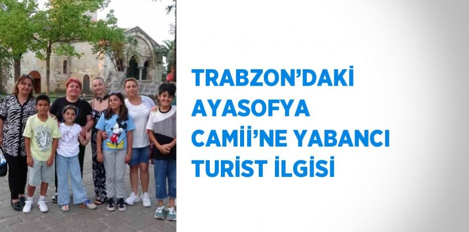 TRABZON’DAKİ AYASOFYA CAMİİ’NE YABANCI TURİST İLGİSİ