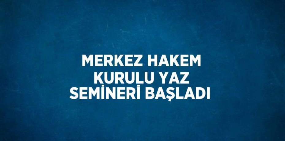 MERKEZ HAKEM KURULU YAZ SEMİNERİ BAŞLADI