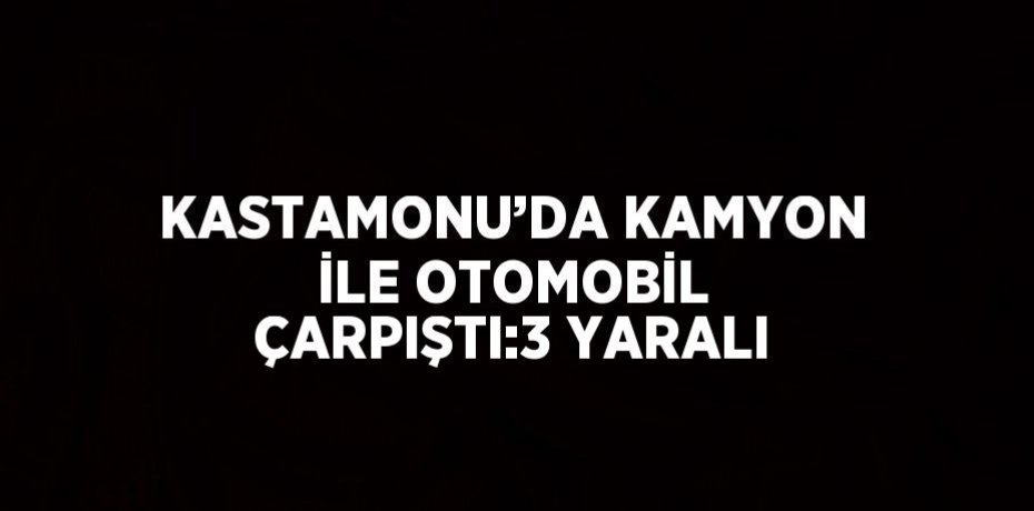KASTAMONU’DA KAMYON İLE OTOMOBİL ÇARPIŞTI:3 YARALI