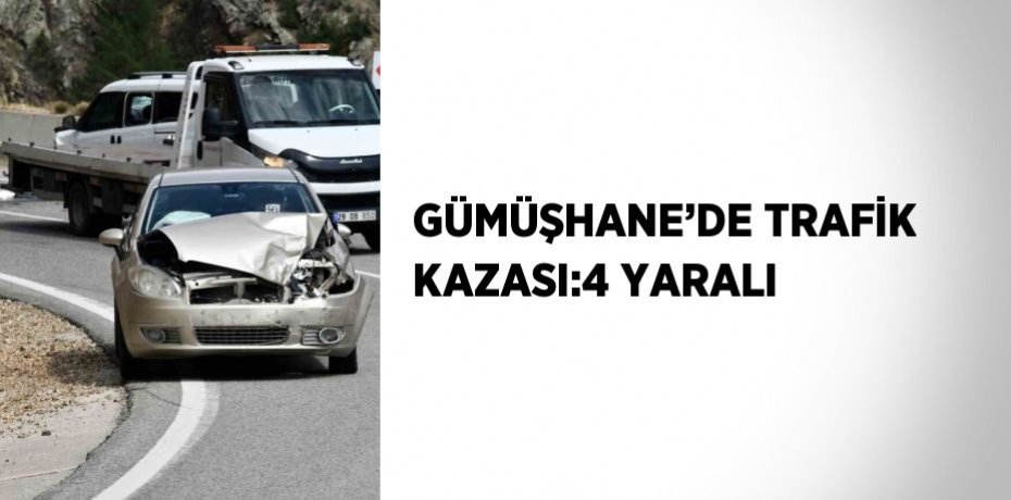 GÜMÜŞHANE’DE TRAFİK KAZASI:4 YARALI