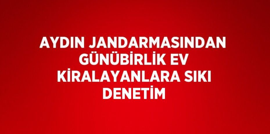 AYDIN JANDARMASINDAN GÜNÜBİRLİK EV KİRALAYANLARA SIKI DENETİM
