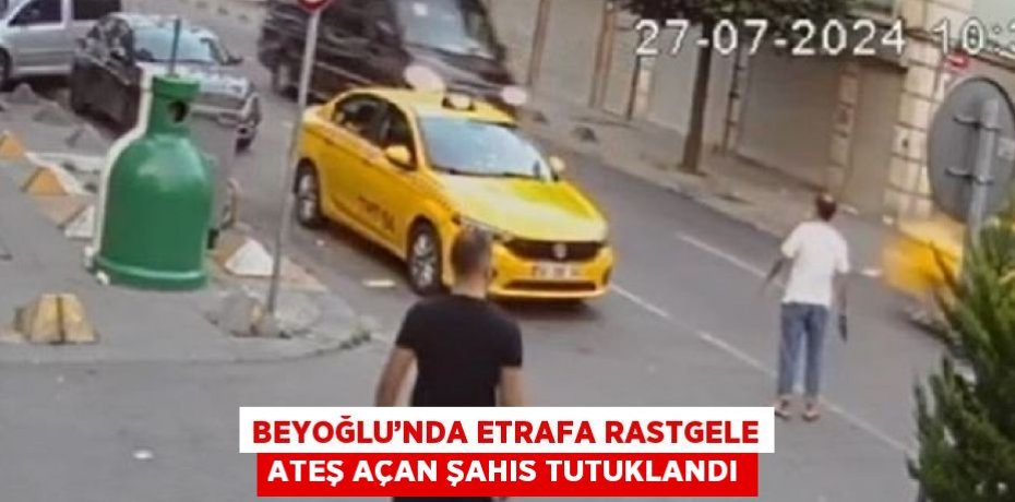 BEYOĞLU’NDA ETRAFA RASTGELE ATEŞ AÇAN ŞAHIS TUTUKLANDI