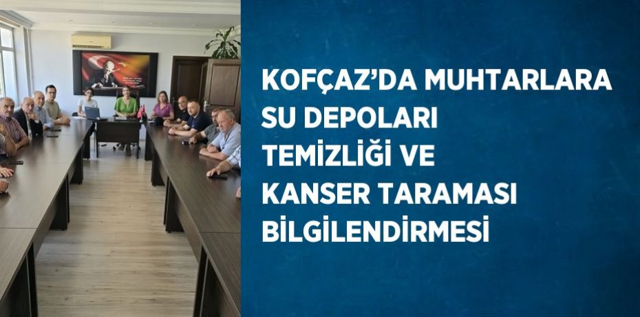 KOFÇAZ’DA MUHTARLARA SU DEPOLARI TEMİZLİĞİ VE KANSER TARAMASI BİLGİLENDİRMESİ