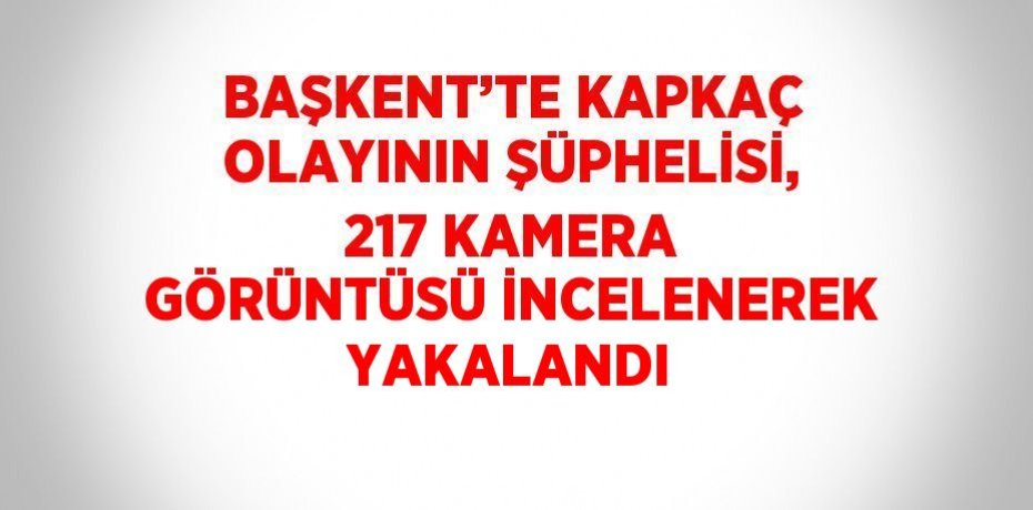 BAŞKENT’TE KAPKAÇ OLAYININ ŞÜPHELİSİ, 217 KAMERA GÖRÜNTÜSÜ İNCELENEREK YAKALANDI