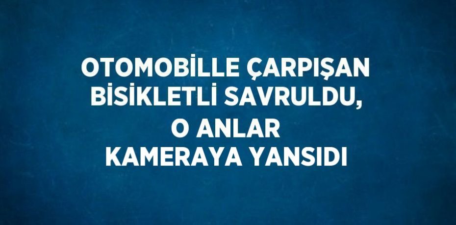 OTOMOBİLLE ÇARPIŞAN BİSİKLETLİ SAVRULDU, O ANLAR KAMERAYA YANSIDI