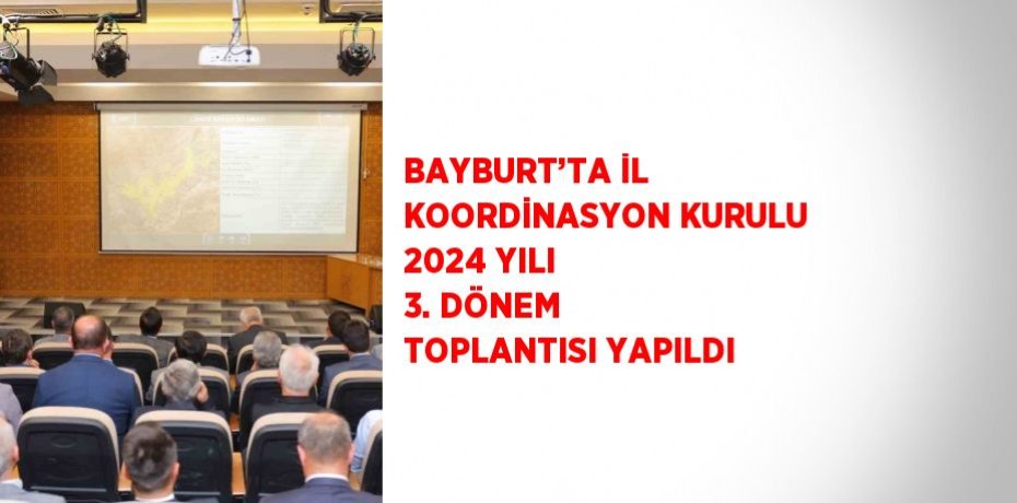 BAYBURT’TA İL KOORDİNASYON KURULU 2024 YILI 3. DÖNEM TOPLANTISI YAPILDI