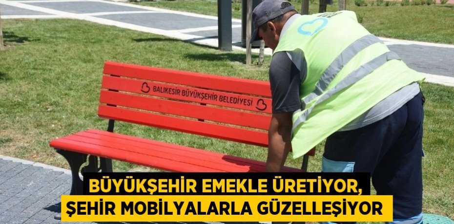 BÜYÜKŞEHİR EMEKLE ÜRETİYOR, ŞEHİR MOBİLYALARLA GÜZELLEŞİYOR