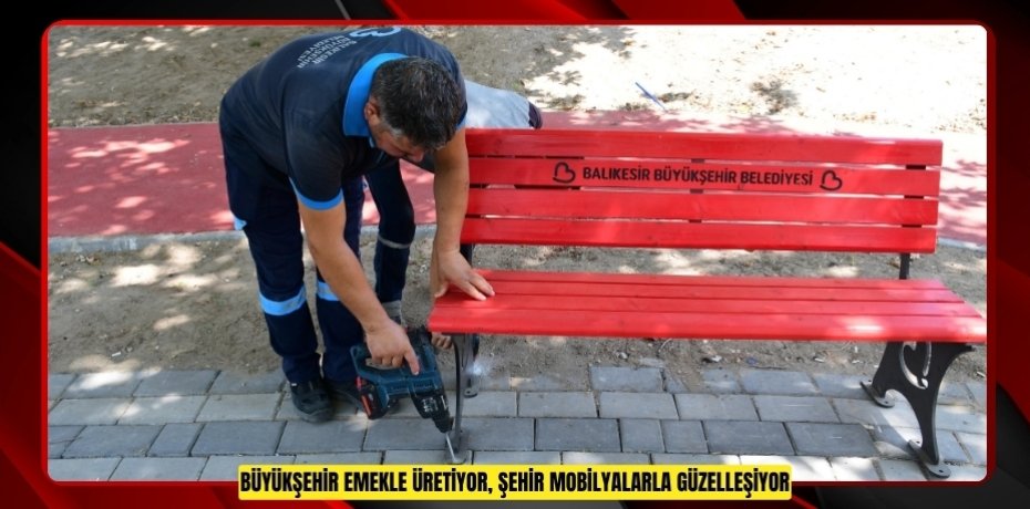  BÜYÜKŞEHİR EMEKLE ÜRETİYOR, ŞEHİR MOBİLYALARLA GÜZELLEŞİYOR