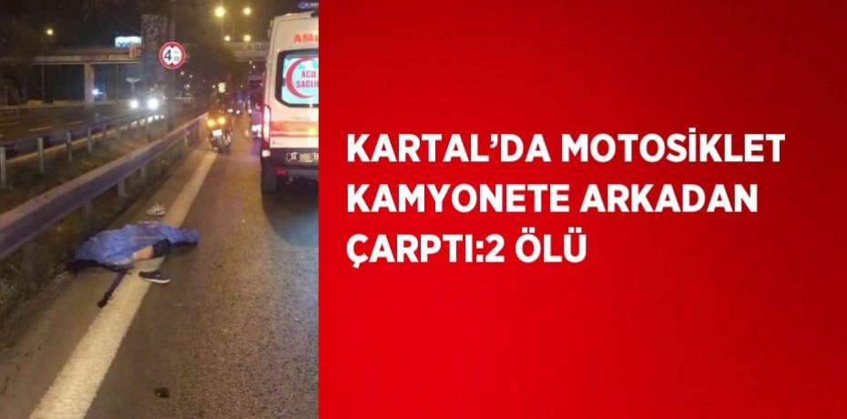 KARTAL’DA MOTOSİKLET KAMYONETE ARKADAN ÇARPTI:2 ÖLÜ