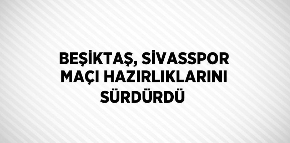 BEŞİKTAŞ, SİVASSPOR MAÇI HAZIRLIKLARINI SÜRDÜRDÜ