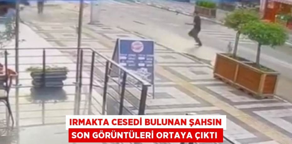 IRMAKTA CESEDİ BULUNAN ŞAHSIN SON GÖRÜNTÜLERİ ORTAYA ÇIKTI