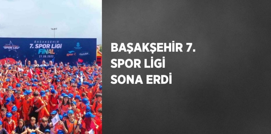 BAŞAKŞEHİR 7. SPOR LİGİ SONA ERDİ