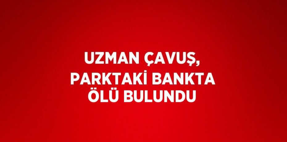 UZMAN ÇAVUŞ, PARKTAKİ BANKTA ÖLÜ BULUNDU