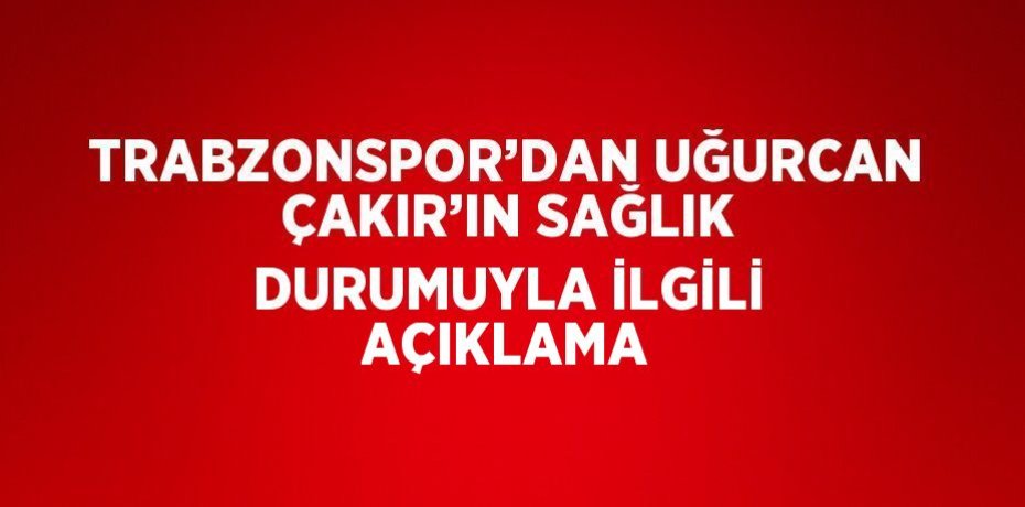 TRABZONSPOR’DAN UĞURCAN ÇAKIR’IN SAĞLIK DURUMUYLA İLGİLİ AÇIKLAMA