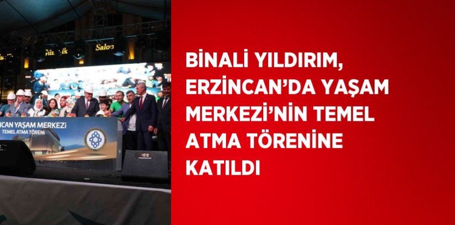 BİNALİ YILDIRIM, ERZİNCAN’DA YAŞAM MERKEZİ’NİN TEMEL ATMA TÖRENİNE KATILDI