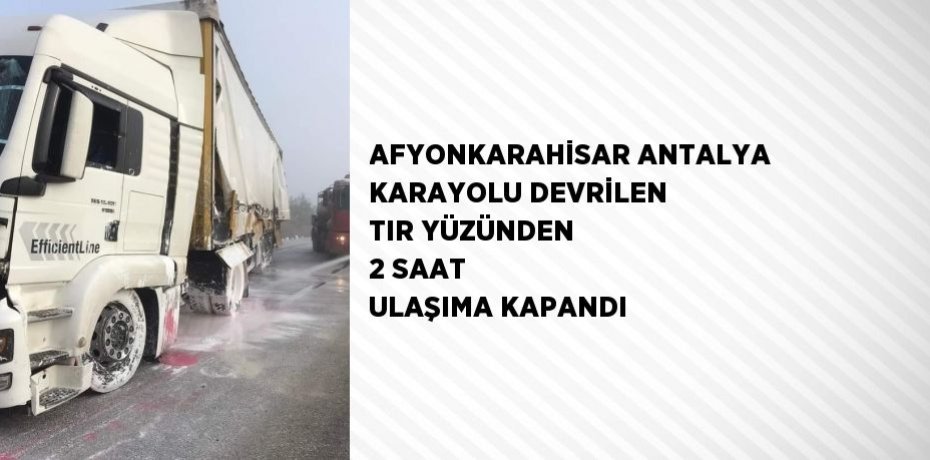 AFYONKARAHİSAR ANTALYA KARAYOLU DEVRİLEN TIR YÜZÜNDEN 2 SAAT ULAŞIMA KAPANDI