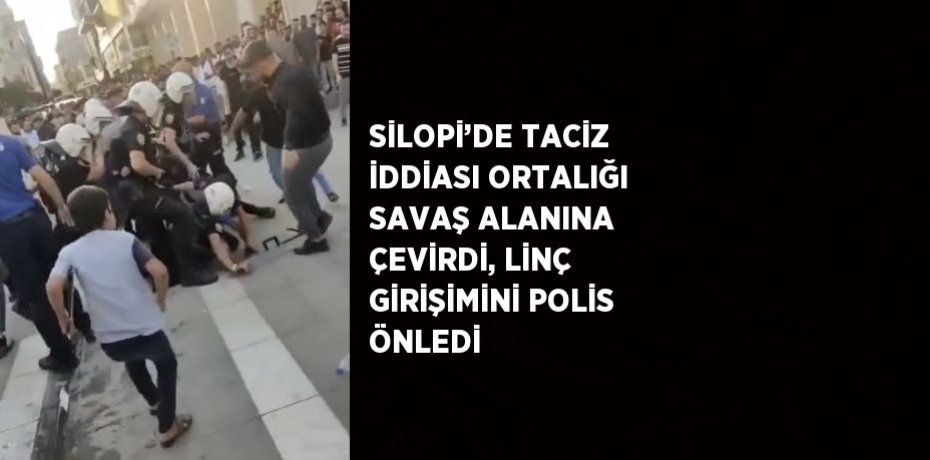 SİLOPİ’DE TACİZ İDDİASI ORTALIĞI SAVAŞ ALANINA ÇEVİRDİ, LİNÇ GİRİŞİMİNİ POLİS ÖNLEDİ