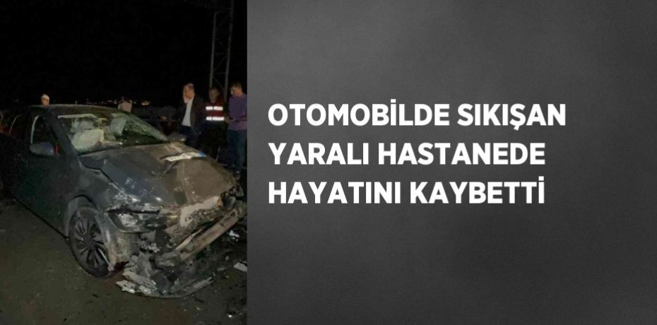 OTOMOBİLDE SIKIŞAN YARALI HASTANEDE HAYATINI KAYBETTİ