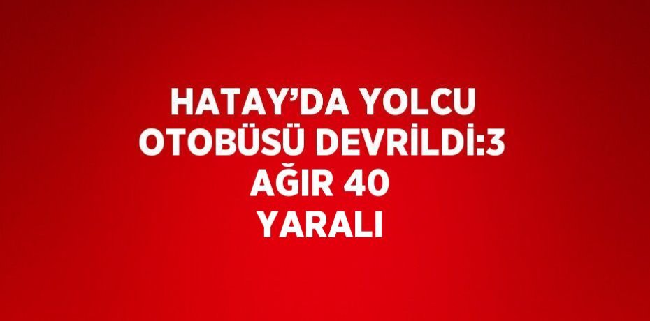 HATAY’DA YOLCU OTOBÜSÜ DEVRİLDİ:3 AĞIR 40 YARALI