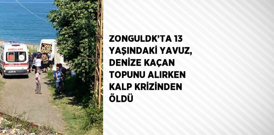 ZONGULDK’TA 13 YAŞINDAKİ YAVUZ, DENİZE KAÇAN TOPUNU ALIRKEN KALP KRİZİNDEN ÖLDÜ