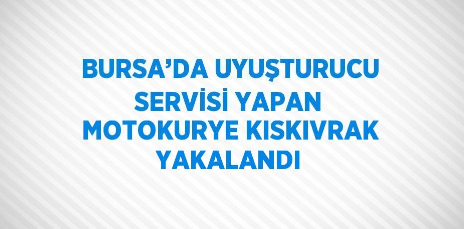 BURSA’DA UYUŞTURUCU SERVİSİ YAPAN MOTOKURYE KISKIVRAK YAKALANDI