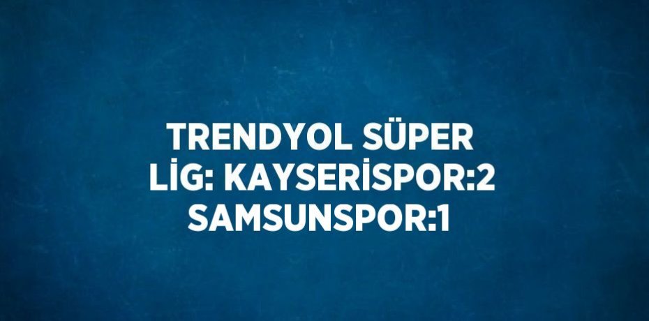 TRENDYOL SÜPER LİG: KAYSERİSPOR:2 SAMSUNSPOR:1