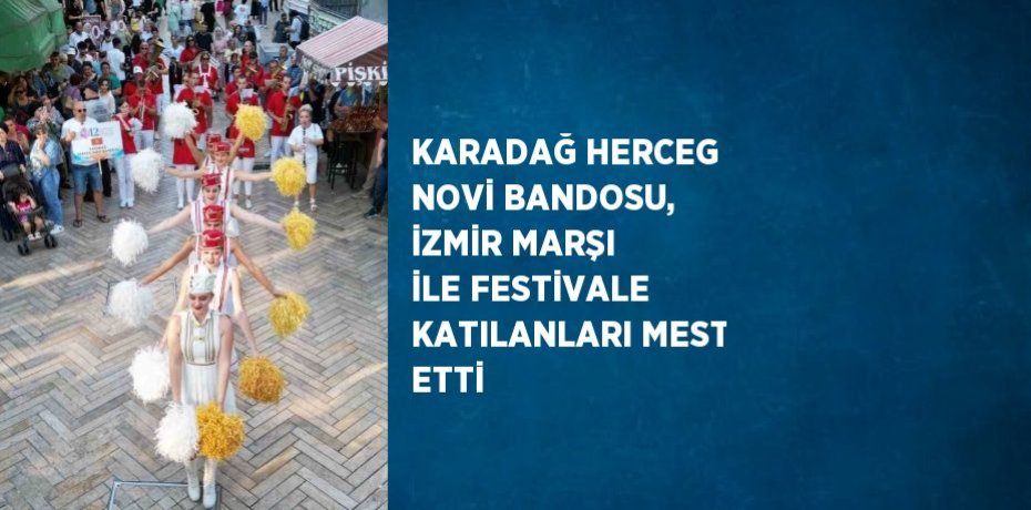 KARADAĞ HERCEG NOVİ BANDOSU, İZMİR MARŞI İLE FESTİVALE KATILANLARI MEST ETTİ