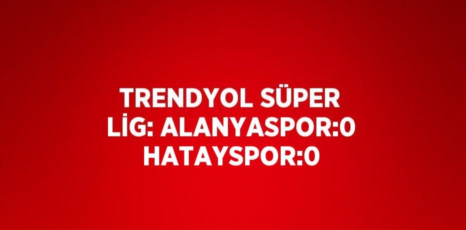 TRENDYOL SÜPER LİG: ALANYASPOR:0 HATAYSPOR:0