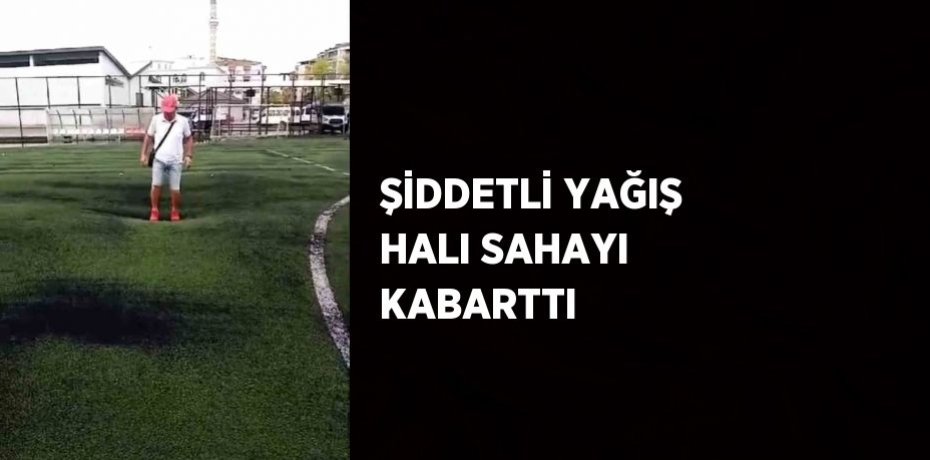 ŞİDDETLİ YAĞIŞ HALI SAHAYI KABARTTI