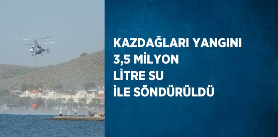 KAZDAĞLARI YANGINI 3,5 MİLYON LİTRE SU İLE SÖNDÜRÜLDÜ