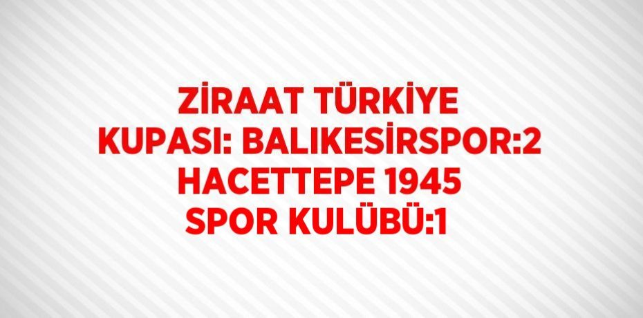 ZİRAAT TÜRKİYE KUPASI: BALIKESİRSPOR:2 HACETTEPE 1945 SPOR KULÜBÜ:1