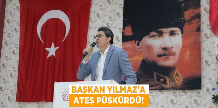 BAŞKAN YILMAZ’A  ATEŞ PÜSKÜRDÜ!