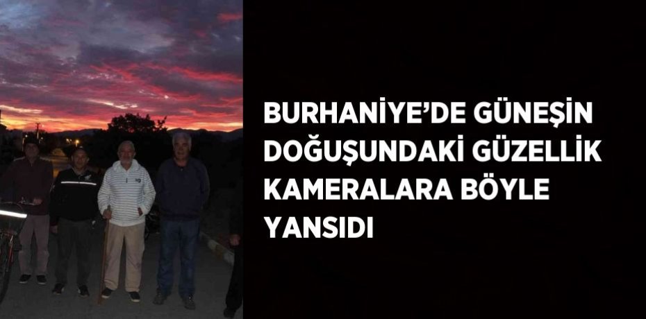 BURHANİYE’DE GÜNEŞİN DOĞUŞUNDAKİ GÜZELLİK KAMERALARA BÖYLE YANSIDI