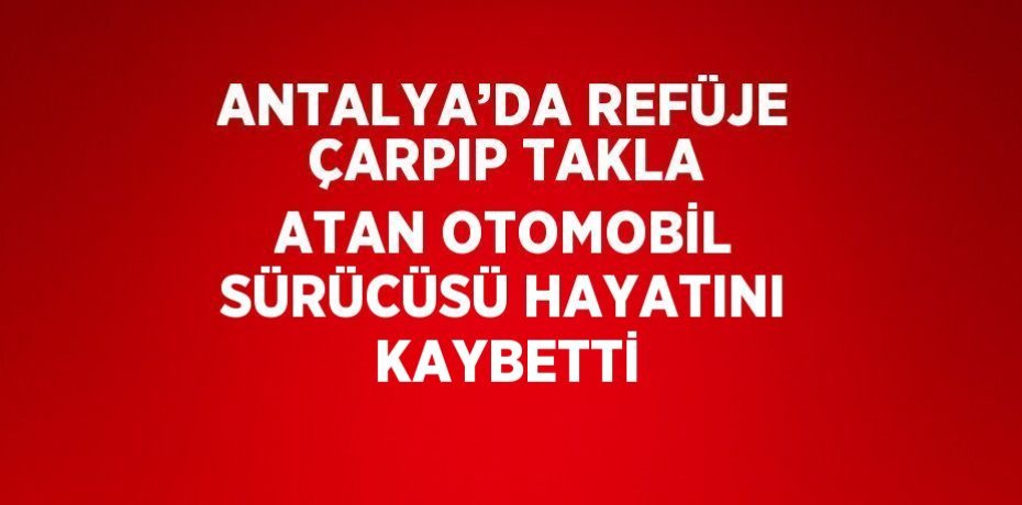 ANTALYA’DA REFÜJE ÇARPIP TAKLA ATAN OTOMOBİL SÜRÜCÜSÜ HAYATINI KAYBETTİ