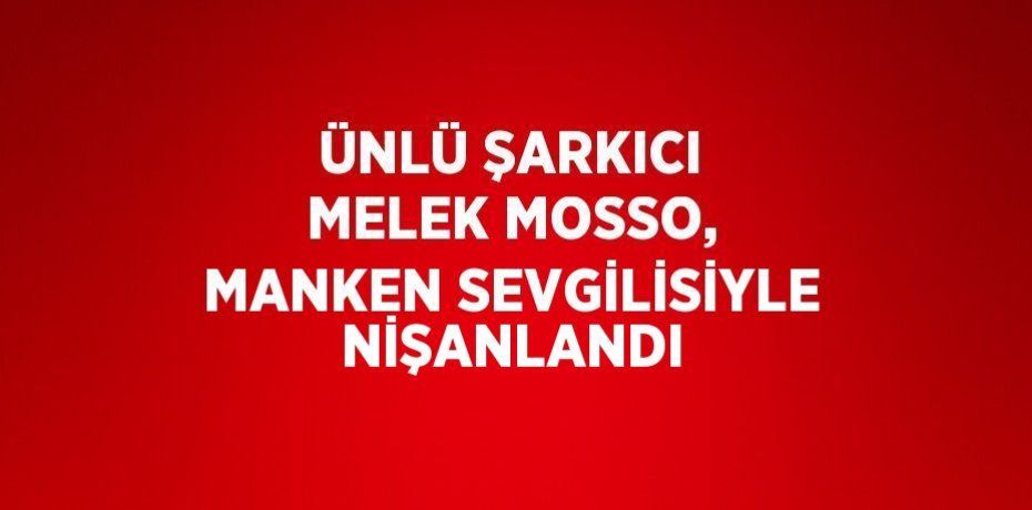 ÜNLÜ ŞARKICI MELEK MOSSO, MANKEN SEVGİLİSİYLE NİŞANLANDI