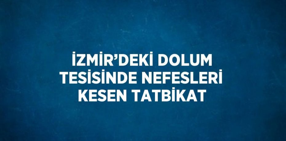 İZMİR’DEKİ DOLUM TESİSİNDE NEFESLERİ KESEN TATBİKAT